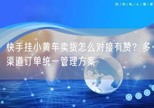 快手挂小黄车卖货怎么对接有赞？多渠道订单统一管理方案
