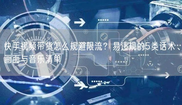 快手视频带货怎么规避限流？易违规的5类话术、画面与音乐清单