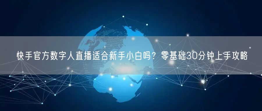 快手官方数字人直播适合新手小白吗？零基础30分钟上手攻略
