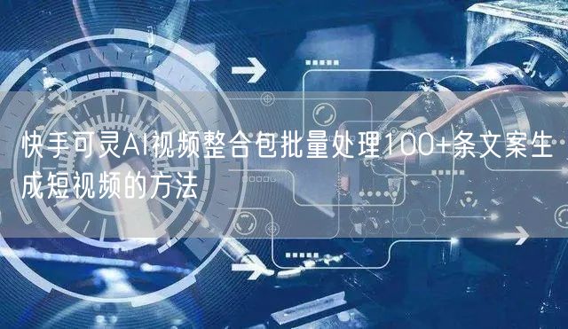 快手可灵AI视频整合包批量处理100+条文案生成短视频的方法