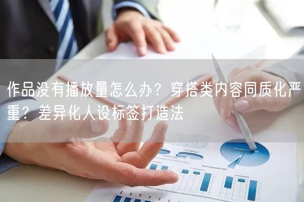 作品没有播放量怎么办？穿搭类内容同质化严重？差异化人设标签打造法