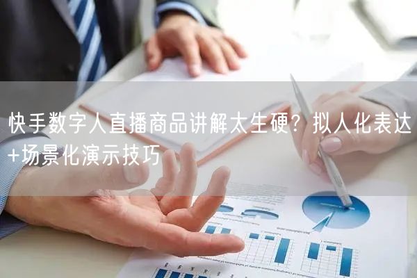 快手数字人直播商品讲解太生硬？拟人化表达+场景化演示技巧