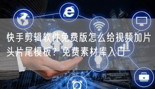 快手剪辑软件免费版怎么给视频加片头片尾模板？免费素材库入口