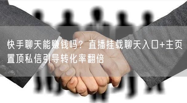 快手聊天能赚钱吗？直播挂载聊天入口+主页置顶私信引导转化率翻倍