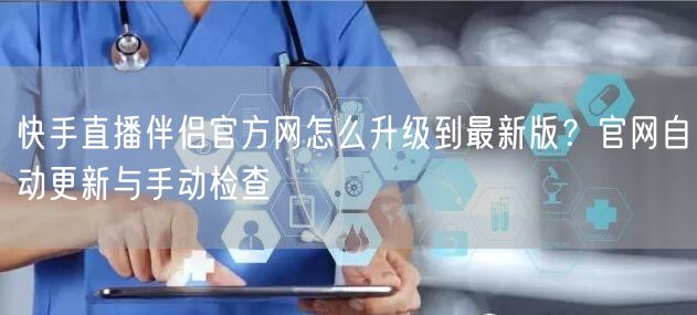 快手直播伴侣官方网怎么升级到最新版？官网自动更新与手动检查