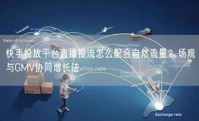 快手投放平台直播投流怎么配合自然流量？场观与GMV协同增长法