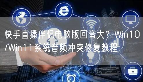 快手直播伴侣电脑版回音大？Win10/Win11系统音频冲突修复教程