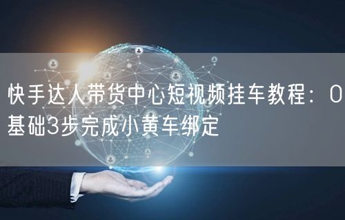 快手达人带货中心短视频挂车教程：0基础3步完成小黄车绑定