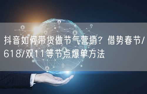 抖音如何带货做节气营销？借势春节/618/双11等节点爆单方法