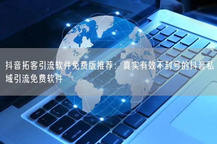 抖音拓客引流软件免费版推荐：真实有效不封号的抖音私域引流免费软件