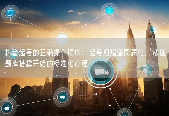 抖音起号的正确操作顺序：起号期规避同质化，从选题库搭建开始的标准化流程