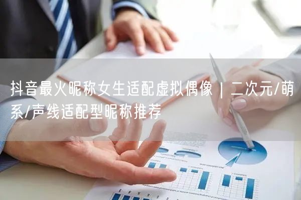 抖音最火昵称女生适配虚拟偶像｜二次元/萌系/声线适配型昵称推荐