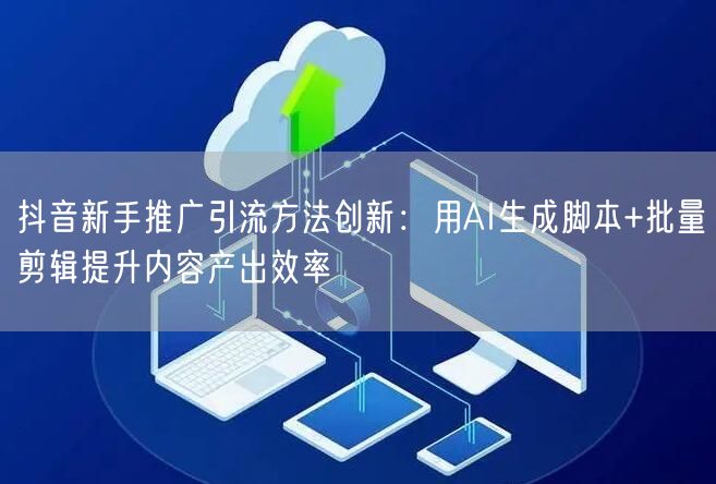抖音新手推广引流方法创新：用AI生成脚本+批量剪辑提升内容产出效率