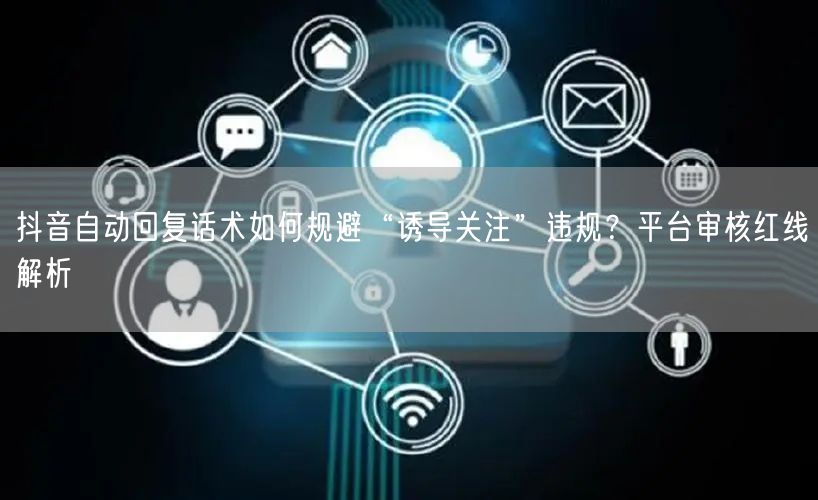 抖音自动回复话术如何规避“诱导关注”违规？平台审核红线解析