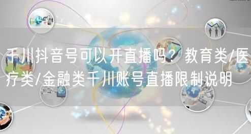 千川抖音号可以开直播吗？教育类/医疗类/金融类千川账号直播限制说明