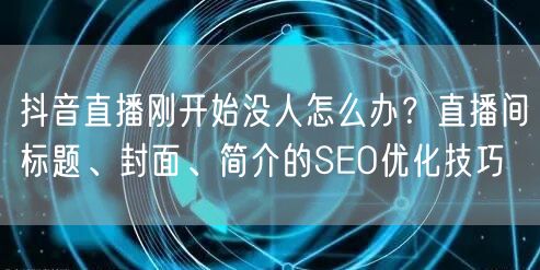 抖音直播刚开始没人怎么办？直播间标题、封面、简介的SEO优化技巧