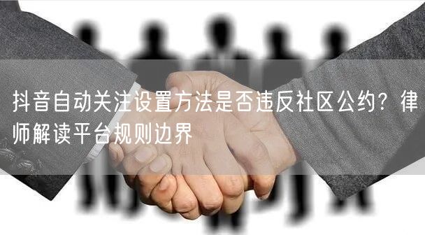 抖音自动关注设置方法是否违反社区公约？律师解读平台规则边界