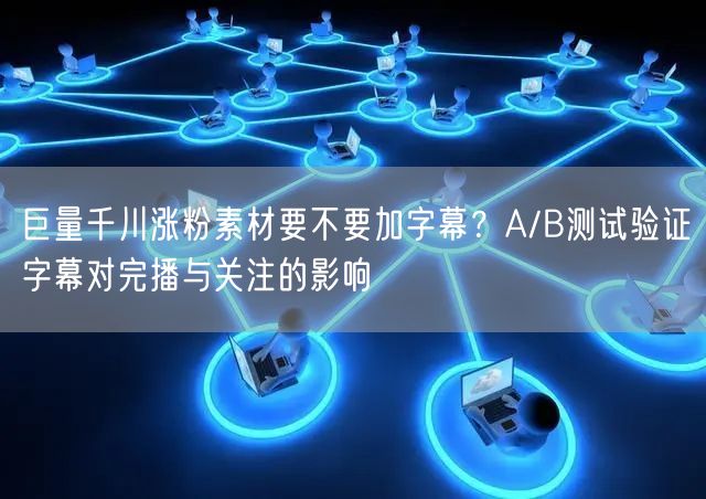 巨量千川涨粉素材要不要加字幕？A/B测试验证字幕对完播与关注的影响