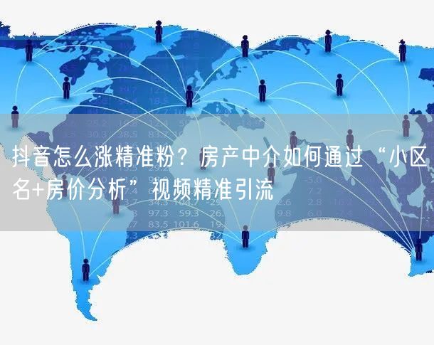 抖音怎么涨精准粉？房产中介如何通过“小区名+房价分析”视频精准引流
