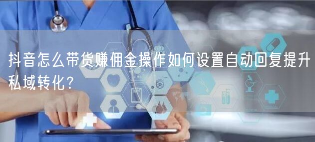 抖音怎么带货赚佣金操作如何设置自动回复提升私域转化？