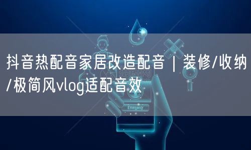 抖音热配音家居改造配音｜装修/收纳/极简风vlog适配音效