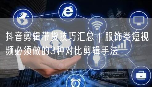 抖音剪辑带货技巧汇总｜服饰类短视频必须做的3种对比剪辑手法