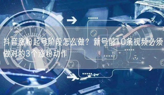 抖音涨粉起号阶段怎么做？新号前10条视频必须做对的3个涨粉动作