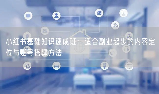 小红书基础知识速成班：适合副业起步的内容定位与账号搭建方法