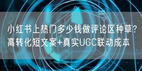 小红书上热门多少钱做评论区种草？高转化短文案+真实UGC联动成本