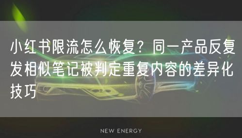 小红书限流怎么恢复？同一产品反复发相似笔记被判定重复内容的差异化技巧