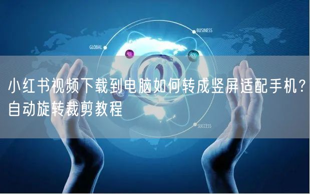 小红书视频下载到电脑如何转成竖屏适配手机？自动旋转裁剪教程