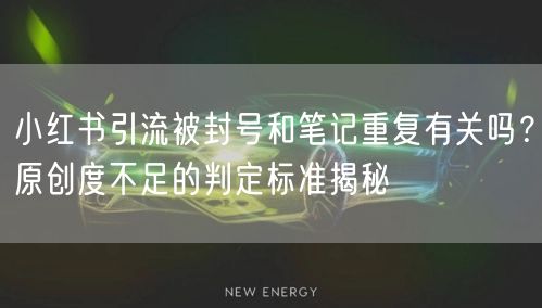小红书引流被封号和笔记重复有关吗？原创度不足的判定标准揭秘