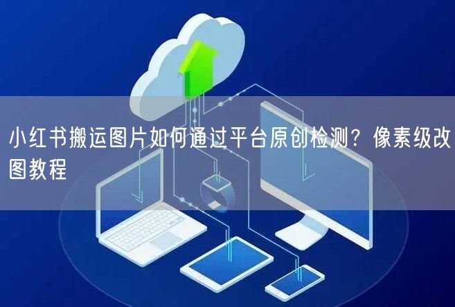 小红书搬运图片如何通过平台原创检测？像素级改图教程