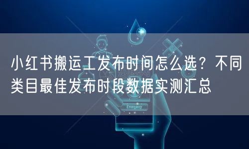 小红书搬运工发布时间怎么选？不同类目最佳发布时段数据实测汇总