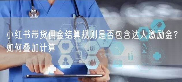 小红书带货佣金结算规则是否包含达人激励金？如何叠加计算