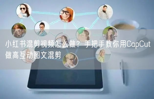 小红书混剪视频怎么做？手把手教你用CapCut做高互动图文混剪