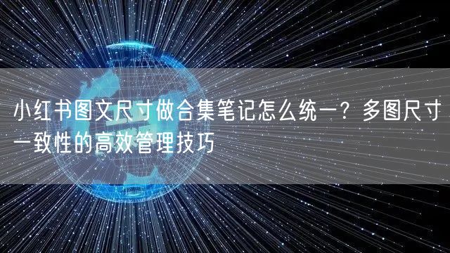 小红书图文尺寸做合集笔记怎么统一？多图尺寸一致性的高效管理技巧
