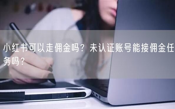 小红书可以走佣金吗？未认证账号能接佣金任务吗？