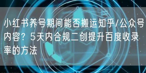 小红书养号期间能否搬运知乎/公众号内容？5天内合规二创提升百度收录率的方法