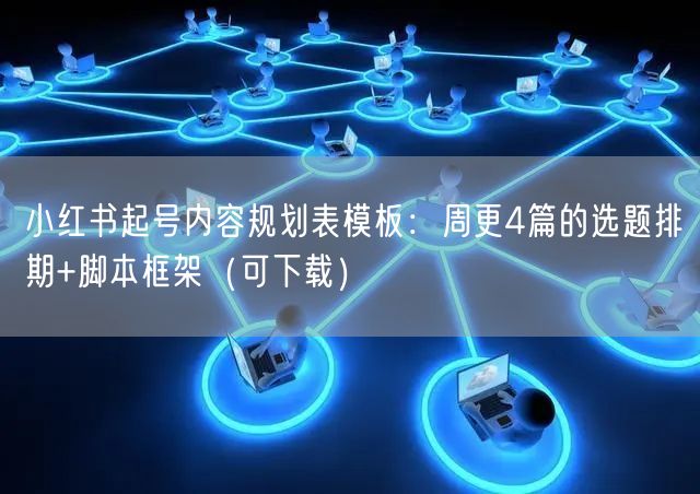 小红书起号内容规划表模板：周更4篇的选题排期+脚本框架（可下载）
