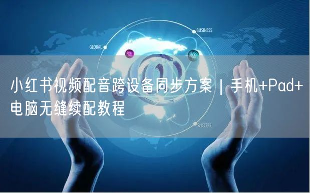 小红书视频配音跨设备同步方案｜手机+Pad+电脑无缝续配教程