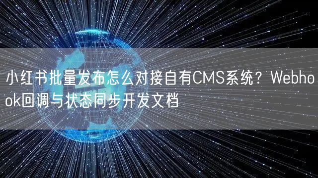 小红书批量发布怎么对接自有CMS系统？Webhook回调与状态同步开发文档