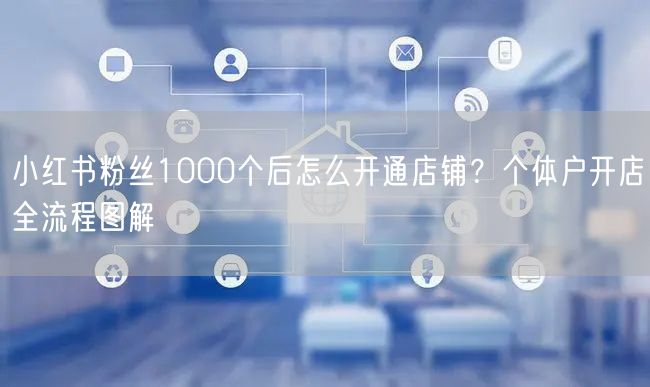 小红书粉丝1000个后怎么开通店铺？个体户开店全流程图解