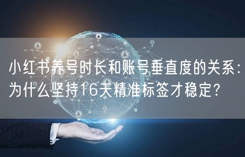 小红书养号时长和账号垂直度的关系：为什么坚持16天精准标签才稳定？