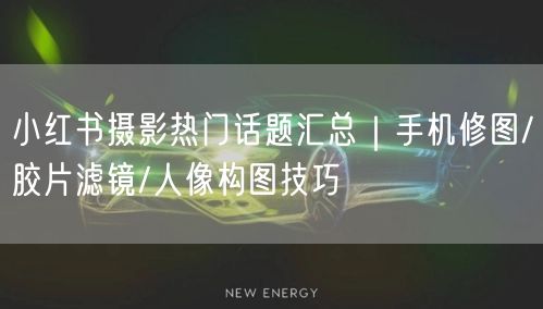 小红书摄影热门话题汇总｜手机修图/胶片滤镜/人像构图技巧