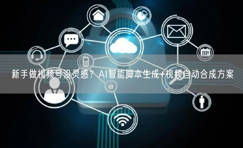 新手做视频号没灵感？AI智能脚本生成+视频自动合成方案