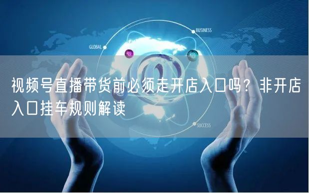 视频号直播带货前必须走开店入口吗？非开店入口挂车规则解读