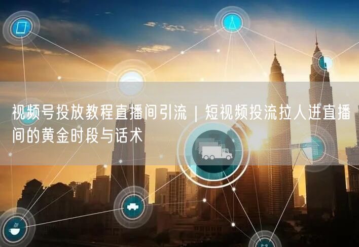 视频号投放教程直播间引流｜短视频投流拉人进直播间的黄金时段与话术