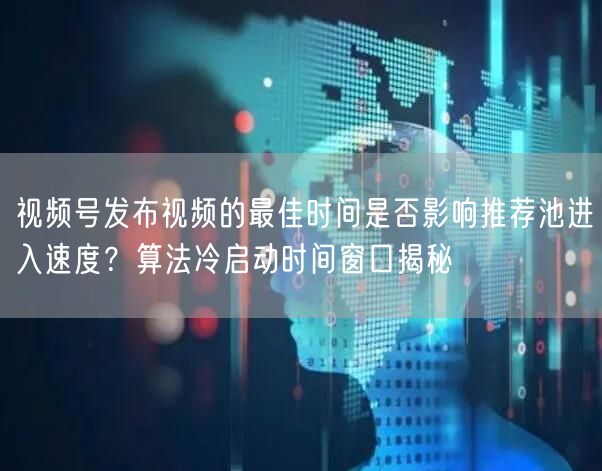 视频号发布视频的最佳时间是否影响推荐池进入速度？算法冷启动时间窗口揭秘