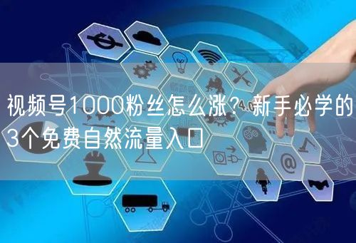 视频号1000粉丝怎么涨？新手必学的3个免费自然流量入口